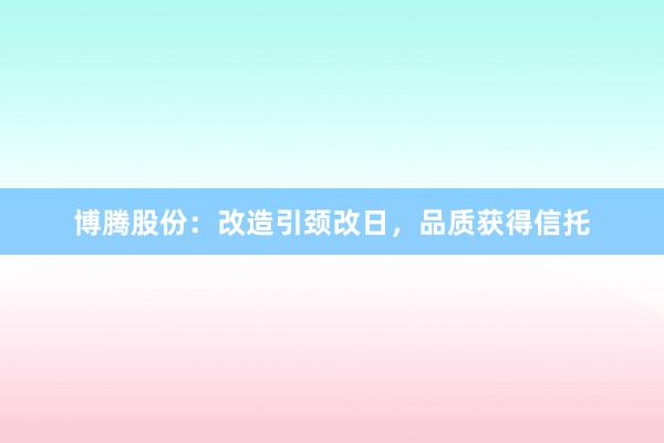博腾股份：改造引颈改日，品质获得信托