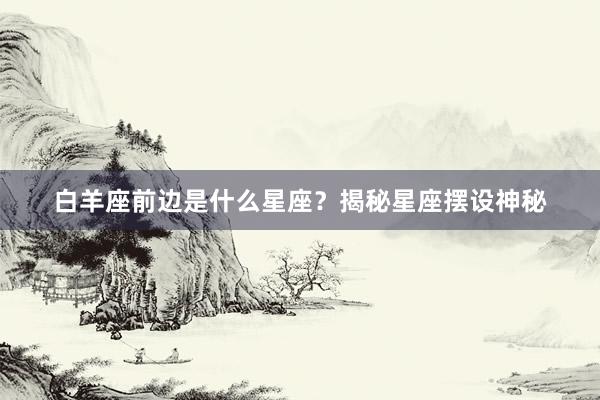 白羊座前边是什么星座？揭秘星座摆设神秘
